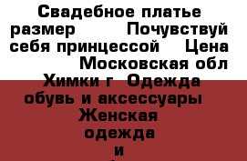 Свадебное платье размер 42-46 “Почувствуй себя принцессой“ › Цена ­ 18 000 - Московская обл., Химки г. Одежда, обувь и аксессуары » Женская одежда и обувь   . Московская обл.,Химки г.